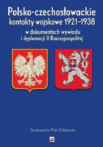 Okładka książki Polsko-czechosłowackie kontakty wojskowe 1921-1938 w dokumentach wywiadu i dyplomacji II Rzeczypospolitej Piotr Kołakowski