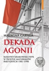 Okładka książki Dekada agonii. Komitet Krakowski PZPR w świetle materiałów partyjnych 1981–1990 Malwina Garyga