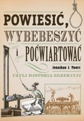 Okładka książki Powiesić, wybebeszyć i poćwiartować czyli historia egzekucji Jonathan J. Moore