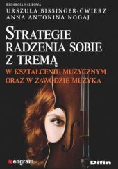 Okładka książki Strategie radzenia sobie z tremą w kształceniu muzycznym oraz w zawodzie muzyka Urszula Bissinger-Ćwierz, Anna Nogaj