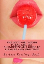 Okładka książki The Good Girl’s Guide to Bad Girl Sex : An Indispensable Guide to Pleasure and Seduction Barbara Keesling