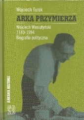 Arka Przymierza.Wojciech Wasiutyński 1910-1994. Biografia polityczna