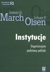 Okładka książki Instytucje. Organizacyjne podstawy polityki James G. March, Johan P. Olsen