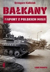 Okładka książki Bałkany. Raport z polskich misji Grzegorz Kaliciak