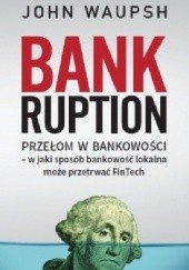 Okładka książki Bankruption przełom w bankowości - w jaki sposób bankowość lokalna może przetrwać FinTech John Waupsh