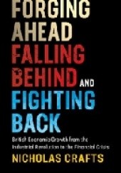 Okładka książki Forging Ahead, Falling Behind and Fighting Back. British Economic Growth from the Industrial Revolution to the Financial Crisis Nicholas Crafts