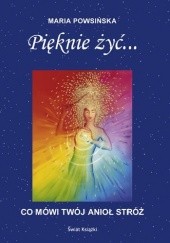 Okładka książki Pięknie żyć... Co mówi twój anioł stróż Maria Powsińska