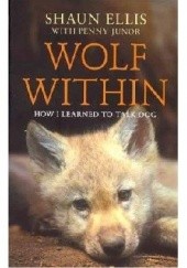 Okładka książki Wolf Within: How I Learned to Talk Dog Shaun Ellis, Penny Junor