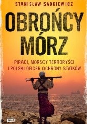 Okładka książki Obrońcy mórz. Piraci, morscy terroryści i polski oficer ochrony Stanisław Sadkiewicz