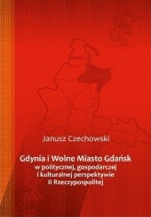 Okładka książki Gdynia i Wolne Miasto Gdańsk w politycznej, gospodarczej i kulturalnej perspektywie II Rzeczypospolitej Janusz Czechowski