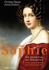 Erzherzogin Sophie: Die starke Frau am Wiener Hof. Franz Josephs Mutter. Sisis Schwiegermutter