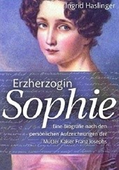 Erzherzogin Sophie: Eine Biographie nach den persönlichen Aufzeichnungen der Mutter Kaiser Franz Josephs