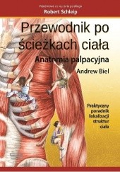 Okładka książki Przewodnik pościeżkach ciała. Anatomia palpacyjna. Praktyczny poradnik lokalizacji struktur ciała Andrew Biel