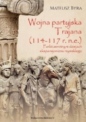Okładka książki Wojna partyjska Trajana (114-117 r. n.e.). Punkt zwrotny w dziejach ekspansjonizmu rzymskiego Mateusz Byra