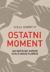 Okładka książki Ostatni moment. Jak wspólnie możemy ocalić nasz świat Scilla Elworthy