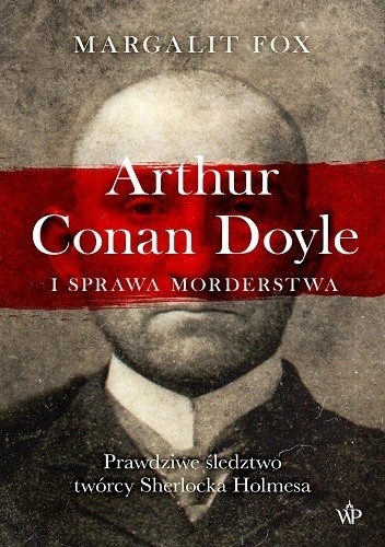 Arthur Conan Doyle i sprawa morderstwa. Prawdziwe śledztwo twórcy Sherlocka Holmesa