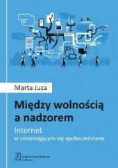 Okładka książki Między wolnością a nadzorem. Internet w zmieniającym się społeczeństwie Marta Juza