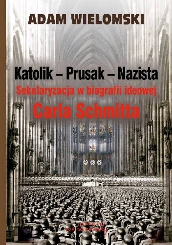 Okładka książki Katolik - Prusak - Nazista. Sekularyzacja w biografii ideowej Carla Schmitta Adam Wielomski