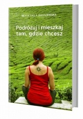 Okładka książki Podróżuj i mieszkaj tam, gdzie chcesz Beata Lalla Jakuszewska