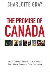 Okładka książki The Promise of Canada: 150 Years--People and Ideas That Have Shaped Our Country Charlotte Gray