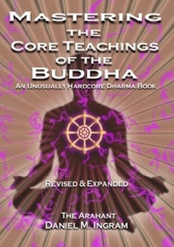 Okładka książki Mastering the Core Teachings of the Buddha: An Unusually Hardcore Dharma Book (Second Edition Revised and Expanded) Daniel Ingram
