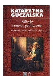 Okładka książki Miłość i cnota polityczna. Rodzina i kobieta w filozofii Hegla Katarzyna Guczalska