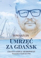 Okładka książki Umrzeć za Gdańsk. 12 rozmów o Pawle Adamowiczu, wolności i magii Gdańska Tomasz Lis