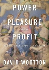 Okładka książki Power, Pleasure, and Profit. Insatiable Appetites from Machiavelli to Madison David Wootton