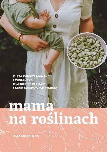 Okładka książki Mama na roślinach. Dieta wegetariańska i wegańska dla kobiet w ciąży i mam karmiących piersią Asja Michnicka