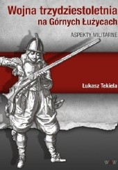 Okładka książki Wojna trzydziestoletnia na Górnych Łużycach Aspekty militarne Łukasz Tekiela