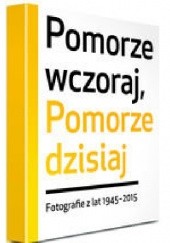 Okładka książki Pomorze wczoraj, Pomorze dzisiaj. Fotografie z lat 1945-2015 Janusz Górski
