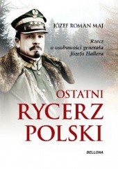 Okładka książki Ostatni rycerz Polski. Rzecz o osobowości generała Józefa Hallera Józef Roman Maj