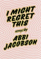 Okładka książki I Might Regret This: Essays, Drawings, Vulnerabilities, and Other Stuff Abbi Jacobson