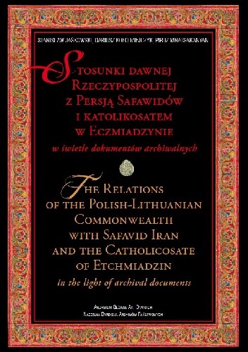 Stosunki dawnej Rzeczypospolitej z Persją Safawidów i katolikosatem w Eczmiadzynie w świetle dokumentów archiwalnych