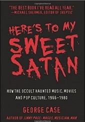 Okładka książki Here's to My Sweet Satan: How the Occult Haunted Music, Movies and Pop Culture, 1966-1980 George Case