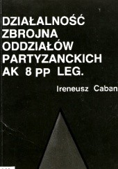Okładka książki Działalność zbrojna odziałów partyzanckich Armii Krajowej 8 PP LEG. Ireneusz Caban