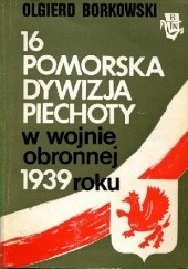Okładka książki 16 Pomorska Dywizja Piechoty w wojnie obronnej 1939 roku Olgierd Borkowski