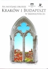 Okładka książki Na wspólnej drodze. Kraków i Budapeszt w średniowieczu praca zbiorowa