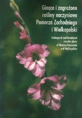 Ginące i zagrożone rośliny naczyniowe Pomorza Zachodniego i Wielkopolski. Endangered and threatened vascular plants of Western Pomerania and Wielkopolska