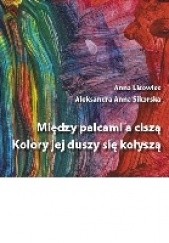 Okładka książki Między palcami a ciszą kolory jej duszy się kołyszą Anna Lisowiec