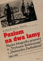 Okładka książki Poziom na dwa łamy. Śląska fotografia prasowa w Trybunie Robotniczej i Dzienniku Zachodnim. 1960-1989 Arkadiusz Gola