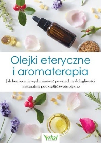 Olejki eteryczne i aromaterapia. Jak bezpiecznie wyeliminować powszechne dolegliwości i naturalnie podkreślić swoje piękno pdf chomikuj