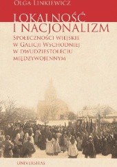 Okładka książki Lokalność i nacjonalizm. Społeczności wiejskie w Galicji Wschodniej w dwudziestoleciu międzywojennym Olga Linkiewicz