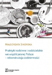 Okładka książki Praktyki rodzinne i rodzicielskie we współczesnej Polsce - rekonstrukcja codzienności Małgorzata Sikorska