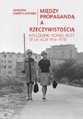 Okładka książki Między propagandą a rzeczywistością. Mieszkanki Nowej Huty w latach 1956–1970 Agnieszka Chłosta-Sikorska