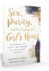 Sex, Purity, and the Longings of a Girl's Heart: Discovering the Beauty and Freedom of God-Defined Sexuality
