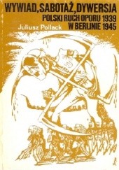 Okładka książki Wywiad, sabotaż, dywersja: Polski ruch oporu w Berlinie 1939-1945 Juliusz Pollack