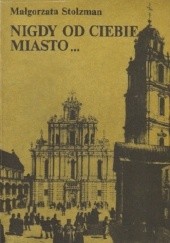 Okładka książki Nigdy od ciebie miasto...: Dzieje kultury wileńskiej lat międzypowstaniowych (1832-1863) Małgorzata Stolzman
