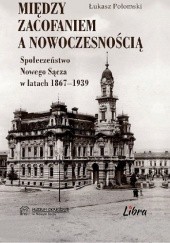 Okładka książki Między zacofaniem a nowoczesnością. Społeczeństwo Nowego Sącza w latach 1867-1939 Łukasz Połomski