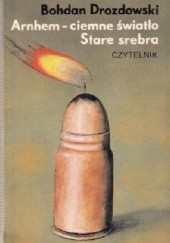 Okładka książki Arnhem - ciemne światło; Stare srebra Bohdan Drozdowski